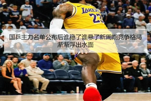 国乒主力名单公布后谁稳了谁悬了新周期竞争格局渐渐浮出水面